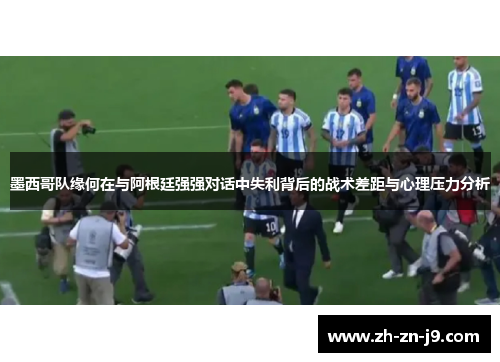 墨西哥队缘何在与阿根廷强强对话中失利背后的战术差距与心理压力分析