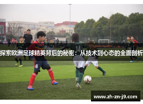 探索欧洲足球精英背后的秘密：从技术到心态的全面剖析