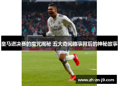 皇马进决赛的魔咒揭秘 五大奇闻趣事背后的神秘故事
