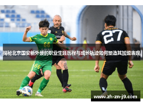 揭秘北京国安新外援的职业生涯历程与成长轨迹如何塑造其加盟表现