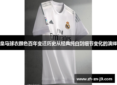 皇马球衣颜色百年变迁历史从经典纯白到细节变化的演绎