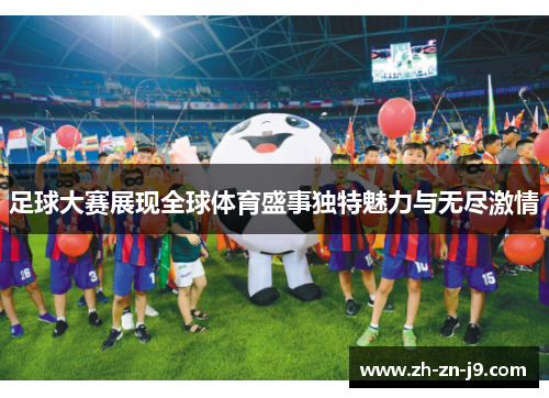 足球大赛展现全球体育盛事独特魅力与无尽激情