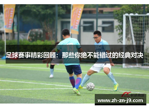 足球赛事精彩回顾：那些你绝不能错过的经典对决