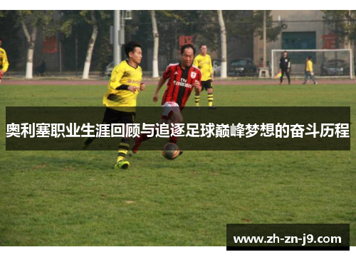 奥利塞职业生涯回顾与追逐足球巅峰梦想的奋斗历程