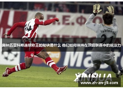 奥林匹亚科斯连续称王的秘诀是什么 他们如何保持在顶级联赛中的统治力