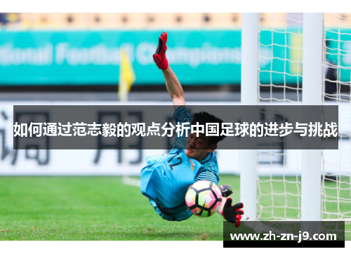 如何通过范志毅的观点分析中国足球的进步与挑战