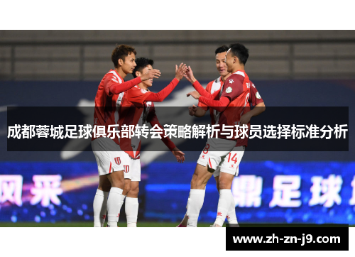 成都蓉城足球俱乐部转会策略解析与球员选择标准分析