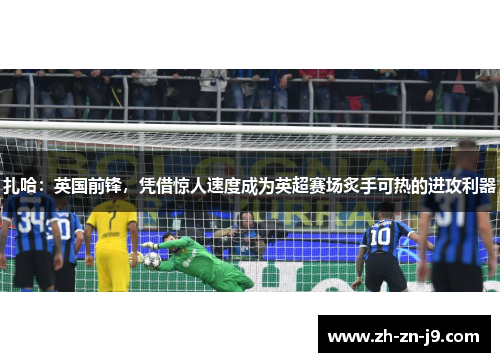 扎哈：英国前锋，凭借惊人速度成为英超赛场炙手可热的进攻利器