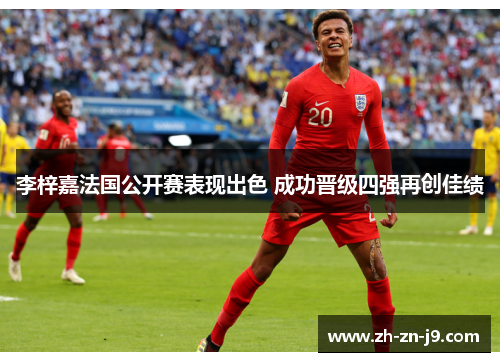 李梓嘉法国公开赛表现出色 成功晋级四强再创佳绩