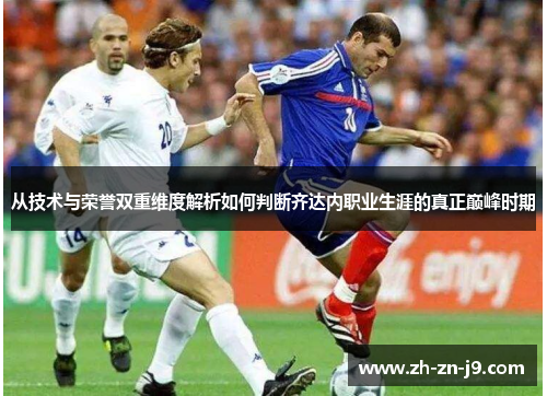从技术与荣誉双重维度解析如何判断齐达内职业生涯的真正巅峰时期