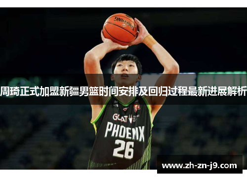 周琦正式加盟新疆男篮时间安排及回归过程最新进展解析