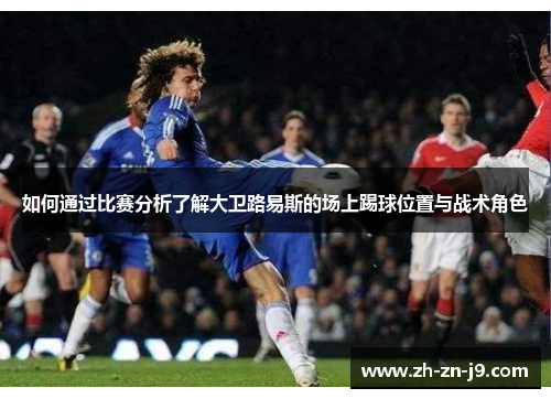 如何通过比赛分析了解大卫路易斯的场上踢球位置与战术角色
