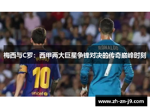 梅西与C罗：西甲两大巨星争锋对决的传奇巅峰时刻