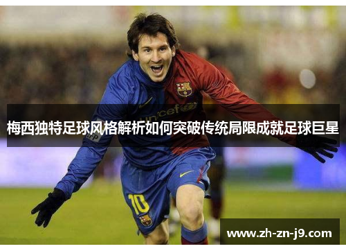 梅西独特足球风格解析如何突破传统局限成就足球巨星