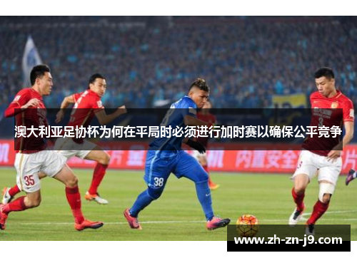 澳大利亚足协杯为何在平局时必须进行加时赛以确保公平竞争