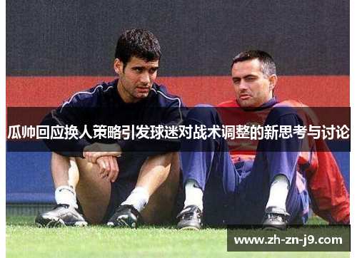 瓜帅回应换人策略引发球迷对战术调整的新思考与讨论