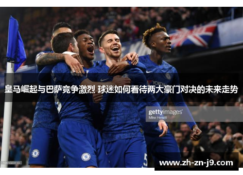 皇马崛起与巴萨竞争激烈 球迷如何看待两大豪门对决的未来走势