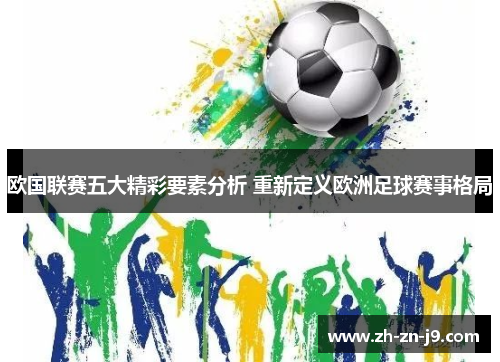 欧国联赛五大精彩要素分析 重新定义欧洲足球赛事格局 欧国联赛五大精彩要素分析 重新定义欧洲足球赛事格局