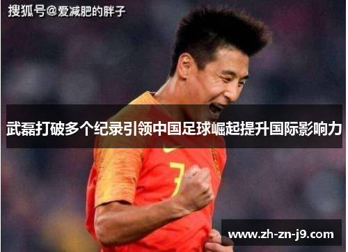 武磊打破多个纪录引领中国足球崛起提升国际影响力
