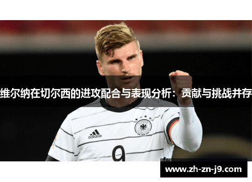 维尔纳在切尔西的进攻配合与表现分析：贡献与挑战并存