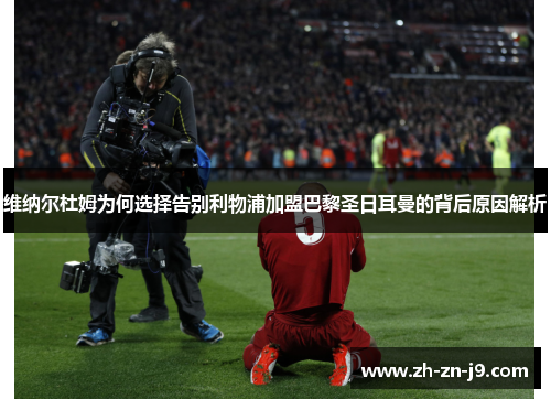 维纳尔杜姆为何选择告别利物浦加盟巴黎圣日耳曼的背后原因解析