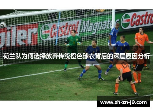荷兰队为何选择放弃传统橙色球衣背后的深层原因分析
