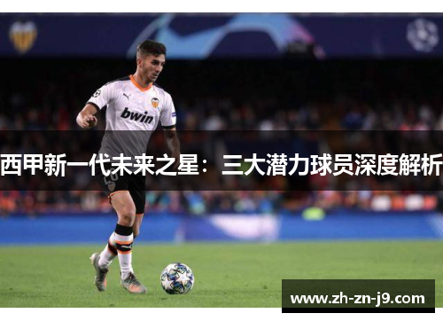 西甲新一代未来之星：三大潜力球员深度解析