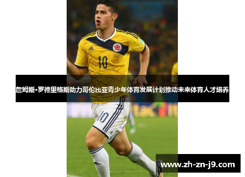 詹姆斯·罗德里格斯助力哥伦比亚青少年体育发展计划推动未来体育人才培养