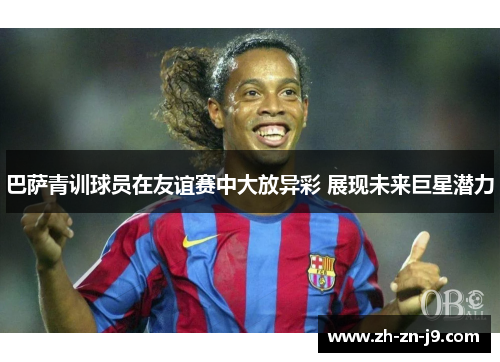 巴萨青训球员在友谊赛中大放异彩 展现未来巨星潜力