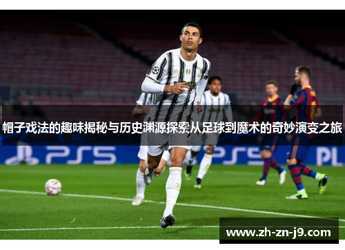 帽子戏法的趣味揭秘与历史渊源探索从足球到魔术的奇妙演变之旅