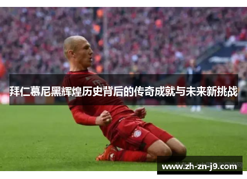 拜仁慕尼黑辉煌历史背后的传奇成就与未来新挑战