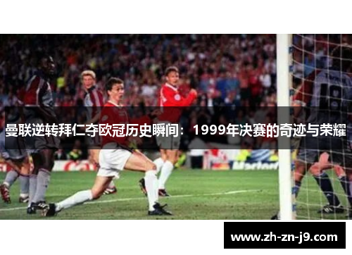 曼联逆转拜仁夺欧冠历史瞬间：1999年决赛的奇迹与荣耀