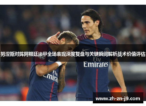 努涅斯对阵阿根廷法甲全场表现深度复盘与关键瞬间解析战术价值评估