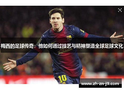 梅西的足球传奇：他如何通过技艺与精神塑造全球足球文化