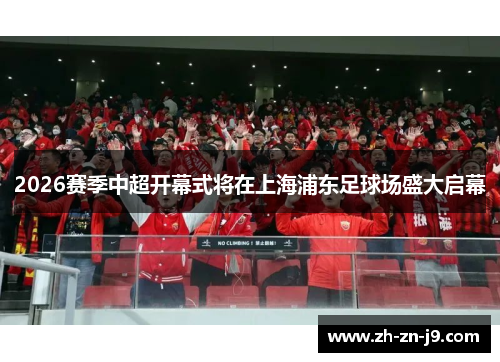 2026赛季中超开幕式将在上海浦东足球场盛大启幕