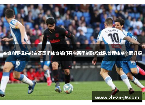 塞维利亚俱乐部官宣重组体育部门开启西甲新阶段球队管理体系全面升级