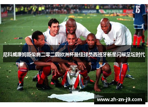 尼科威廉姆斯荣膺二零二四欧洲杯最佳球员西班牙新星闪耀足坛时代