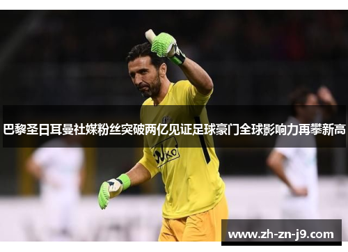 巴黎圣日耳曼社媒粉丝突破两亿见证足球豪门全球影响力再攀新高