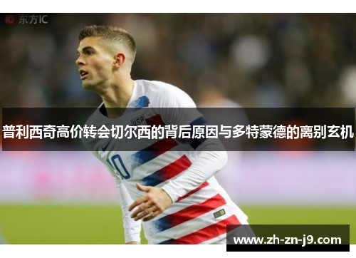 普利西奇高价转会切尔西的背后原因与多特蒙德的离别玄机