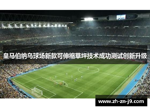 皇马伯纳乌球场新款可伸缩草坪技术成功测试创新升级