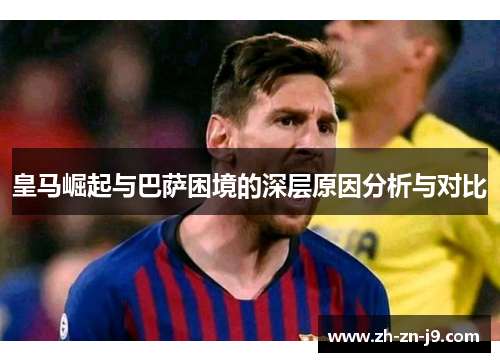 皇马崛起与巴萨困境的深层原因分析与对比