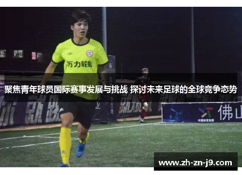 聚焦青年球员国际赛事发展与挑战 探讨未来足球的全球竞争态势