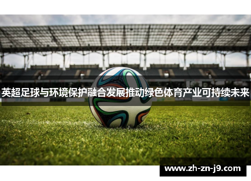 英超足球与环境保护融合发展推动绿色体育产业可持续未来